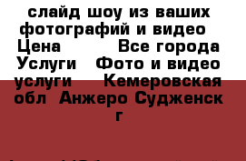 слайд-шоу из ваших фотографий и видео › Цена ­ 500 - Все города Услуги » Фото и видео услуги   . Кемеровская обл.,Анжеро-Судженск г.